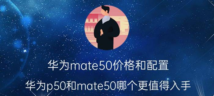 华为mate50价格和配置 华为p50和mate50哪个更值得入手？